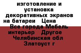 изготовление и установка декоративных экранов на батареи › Цена ­ 3 200 - Все города Мебель, интерьер » Другое   . Челябинская обл.,Златоуст г.